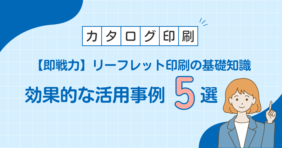 【即戦力】リーフレット印刷の基礎知識｜効果的な活用事例5選