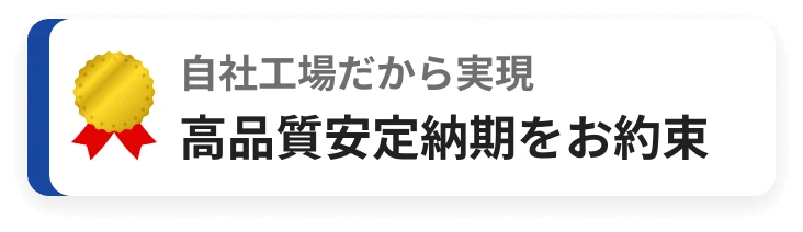 自社工場だから実現 高品質安定納期をお約束